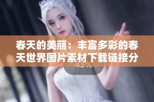 春天的美丽：丰富多彩的春天世界图片素材下载链接分享