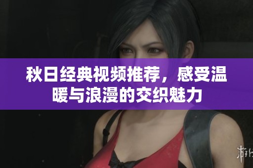 秋日经典视频推荐，感受温暖与浪漫的交织魅力