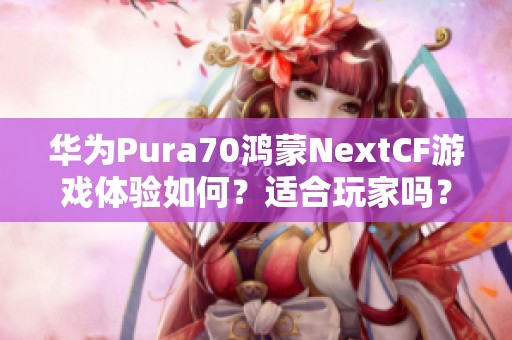 华为Pura70鸿蒙NextCF游戏体验如何？适合玩家吗？