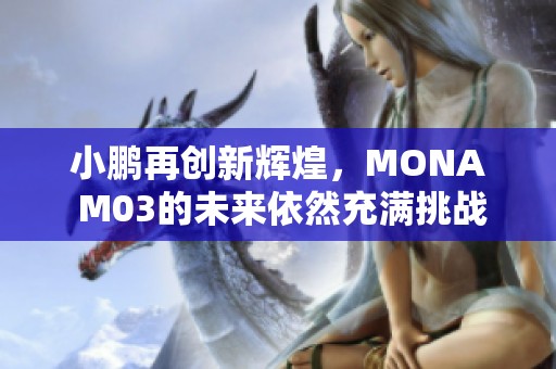 小鹏再创新辉煌，MONA M03的未来依然充满挑战