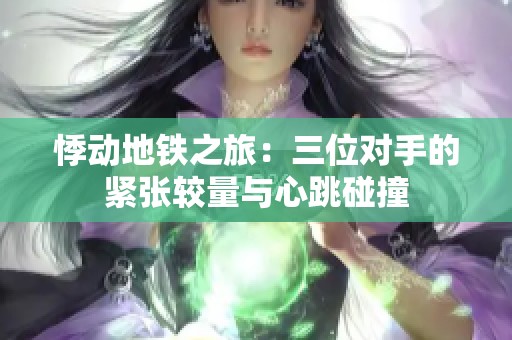悸动地铁之旅：三位对手的紧张较量与心跳碰撞