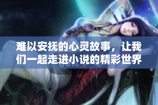 难以安抚的心灵故事，让我们一起走进小说的精彩世界