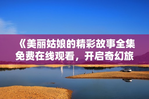 《美丽姑娘的精彩故事全集免费在线观看，开启奇幻旅程》