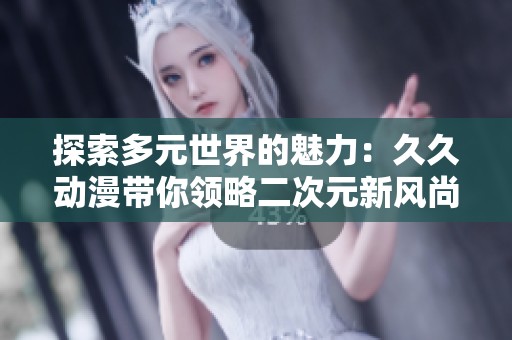 探索多元世界的魅力：久久动漫带你领略二次元新风尚