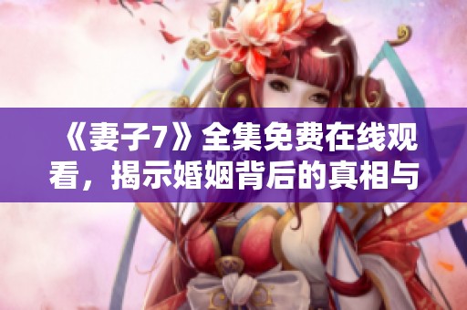 《妻子7》全集免费在线观看，揭示婚姻背后的真相与秘密