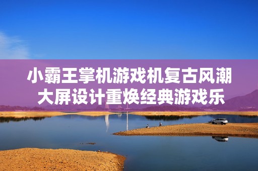 小霸王掌机游戏机复古风潮 大屏设计重焕经典游戏乐趣