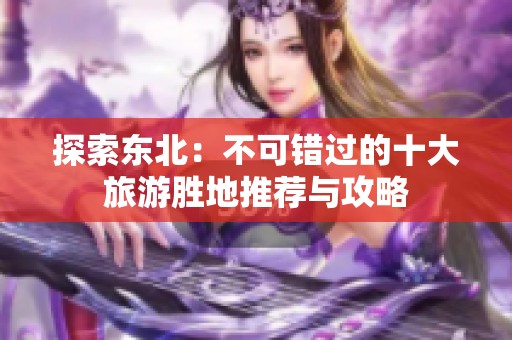 探索东北：不可错过的十大旅游胜地推荐与攻略