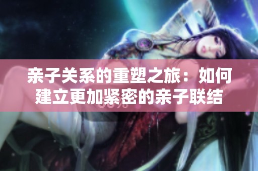亲子关系的重塑之旅：如何建立更加紧密的亲子联结