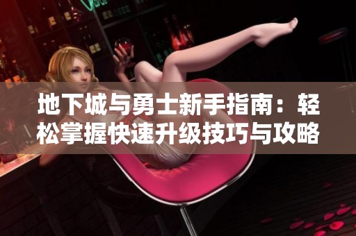 地下城与勇士新手指南：轻松掌握快速升级技巧与攻略