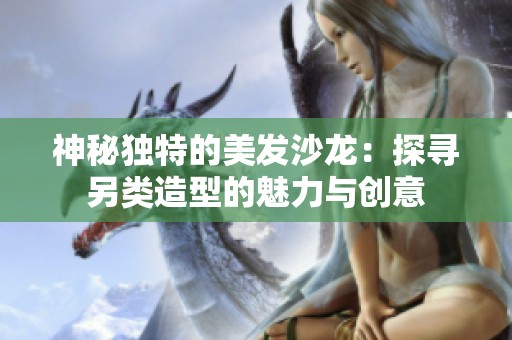 神秘独特的美发沙龙：探寻另类造型的魅力与创意