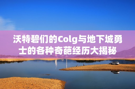 沃特碧们的Colg与地下城勇士的各种奇葩经历大揭秘