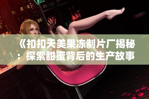 《扣扣天美果冻制片厂揭秘：探索甜蜜背后的生产故事》