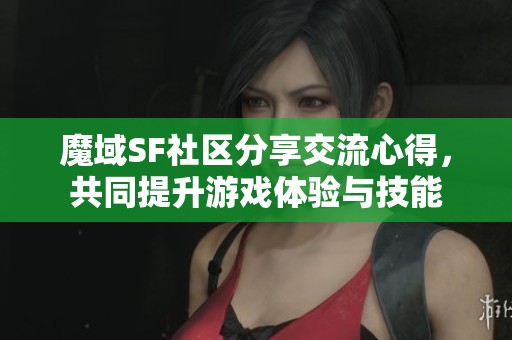 魔域SF社区分享交流心得，共同提升游戏体验与技能