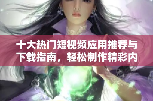 十大热门短视频应用推荐与下载指南，轻松制作精彩内容