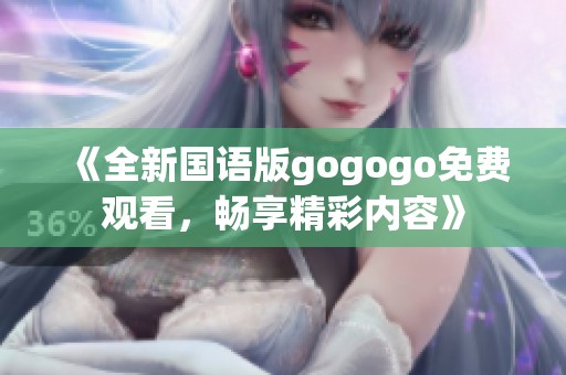 《全新国语版gogogo免费观看，畅享精彩内容》