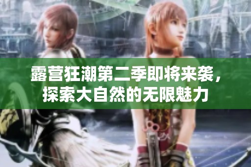 露营狂潮第二季即将来袭，探索大自然的无限魅力
