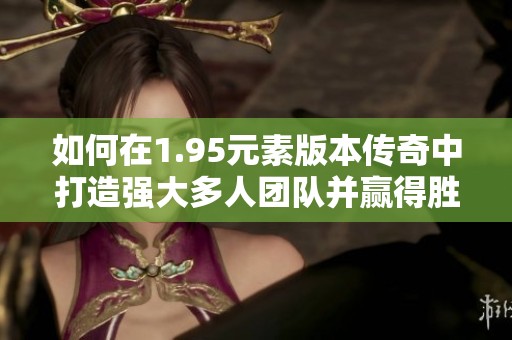 如何在1.95元素版本传奇中打造强大多人团队并赢得胜利