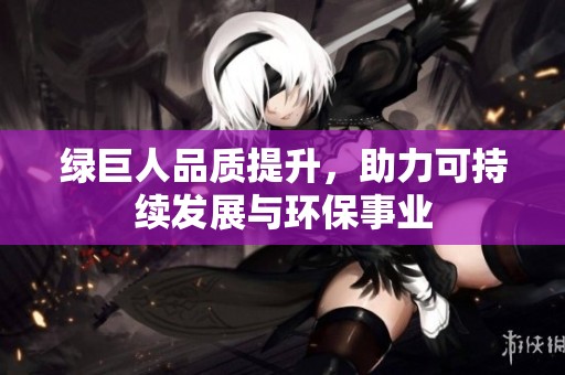 绿巨人品质提升，助力可持续发展与环保事业