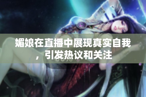 媚娘在直播中展现真实自我，引发热议和关注