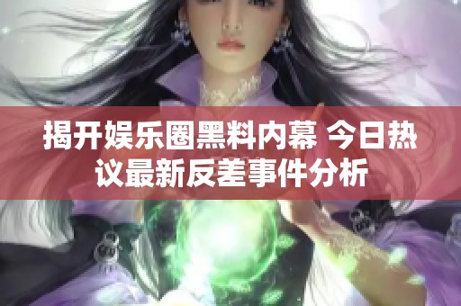 揭开娱乐圈黑料内幕 今日热议最新反差事件分析