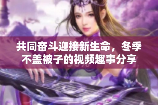 共同奋斗迎接新生命，冬季不盖被子的视频趣事分享