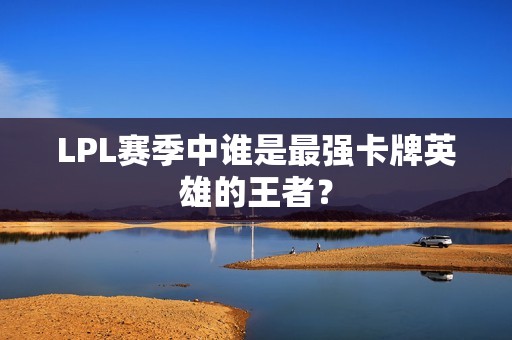 LPL赛季中谁是最强卡牌英雄的王者？