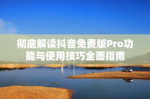 彻底解读抖音免费版Pro功能与使用技巧全面指南