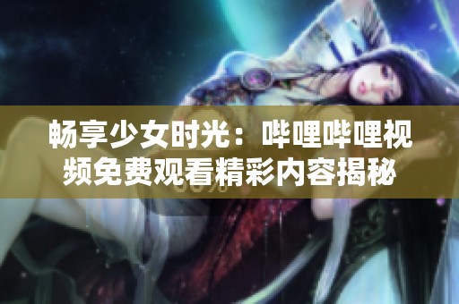 畅享少女时光：哔哩哔哩视频免费观看精彩内容揭秘
