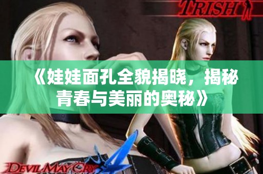 《娃娃面孔全貌揭晓，揭秘青春与美丽的奥秘》