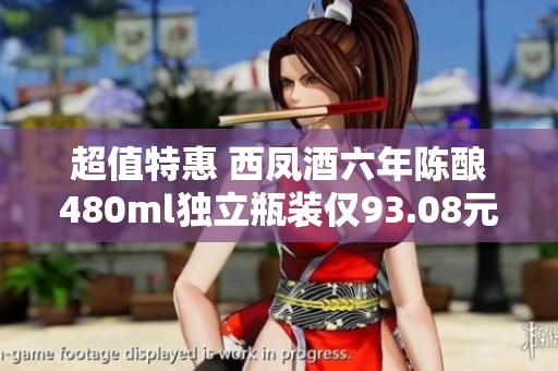 超值特惠 西凤酒六年陈酿480ml独立瓶装仅93.08元！