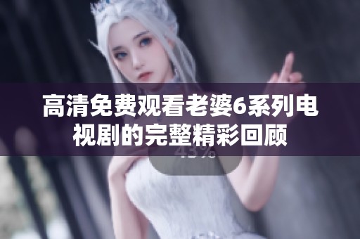 高清免费观看老婆6系列电视剧的完整精彩回顾