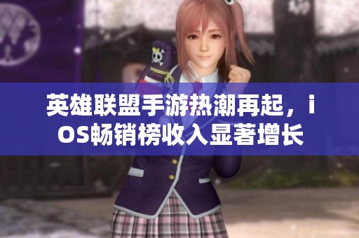 英雄联盟手游热潮再起，iOS畅销榜收入显著增长