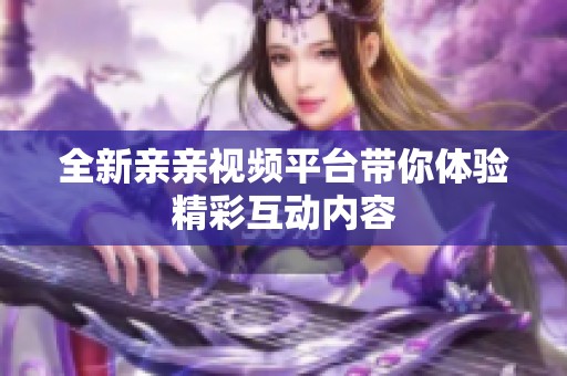 全新亲亲视频平台带你体验精彩互动内容