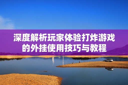 深度解析玩家体验打炸游戏的外挂使用技巧与教程