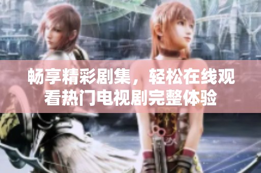 畅享精彩剧集，轻松在线观看热门电视剧完整体验