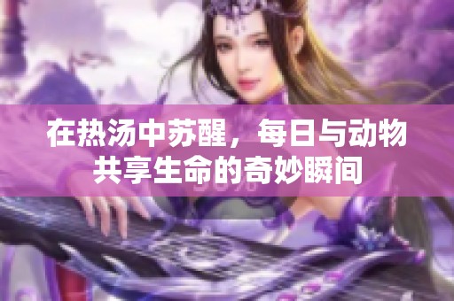 在热汤中苏醒，每日与动物共享生命的奇妙瞬间