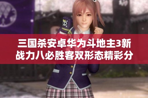 三国杀安卓华为斗地主3新战力八必胜客双形态精彩分析