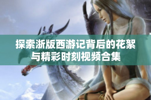 探索浙版西游记背后的花絮与精彩时刻视频合集