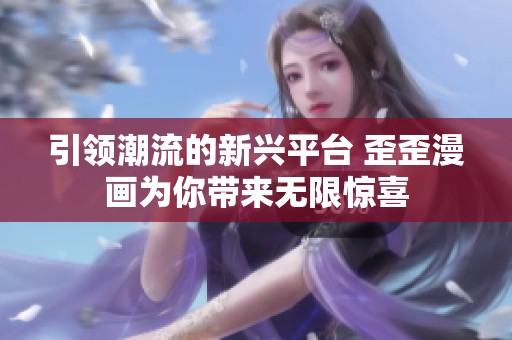 引领潮流的新兴平台 歪歪漫画为你带来无限惊喜