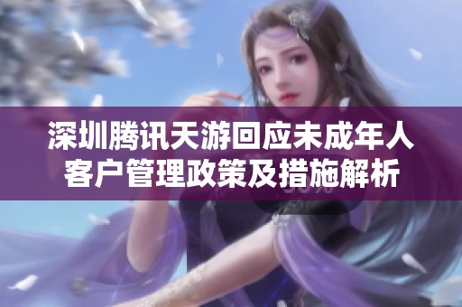 深圳腾讯天游回应未成年人客户管理政策及措施解析