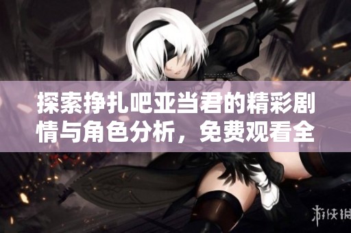探索挣扎吧亚当君的精彩剧情与角色分析，免费观看全集！
