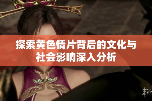 探索黄色情片背后的文化与社会影响深入分析