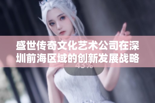 盛世传奇文化艺术公司在深圳前海区域的创新发展战略