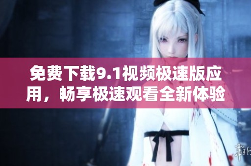 免费下载9.1视频极速版应用，畅享极速观看全新体验