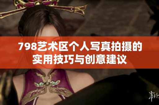 798艺术区个人写真拍摄的实用技巧与创意建议