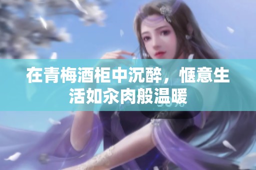 在青梅酒柜中沉醉，惬意生活如汆肉般温暖