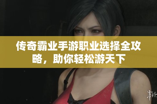 传奇霸业手游职业选择全攻略，助你轻松游天下