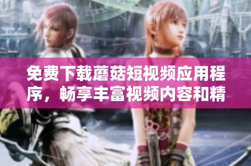 免费下载蘑菇短视频应用程序，畅享丰富视频内容和精彩瞬间