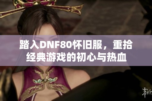 踏入DNF80怀旧服，重拾经典游戏的初心与热血
