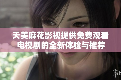 天美麻花影视提供免费观看电视剧的全新体验与推荐